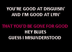 YOU'RE GOOD AT DISGUISIN'
AND I'M GOOD AT LYIN'

THAT YOU'D BE GONE FOR GOOD
HEY BLUES
GUESS I MISUNDERSTOOD