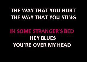 THE WAY THAT YOU HURT
THE WAY THAT YOU STING

IN SOME STRANGER'S BED
HEY BLUES
YOU'RE OVER MY HEAD