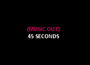 (MUSIC oun

45 SECONDS