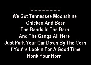 We Got Tennessee Moonshine
Chicken And Beer
The Bands In The Barn
And The Gangs All Here
Just Park Your Car Down By The Corn
If You're Lookin For A Good Time

Honk Your Horn