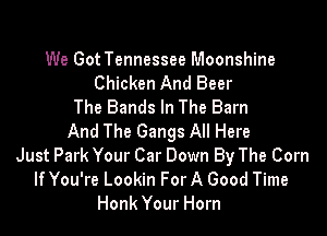 We Got Tennessee Moonshine
Chicken And Beer
The Bands In The Barn

And The Gangs All Here
Just Park Your Car Down By The Corn
If You're Lookin For A Good Time
Honk Your Horn