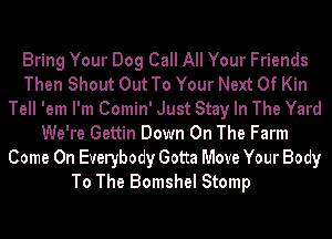 Bring Your Dog Call All Your Friends
Then Shout Out To Your Next 0f Kin
Tell 'em I'm Comin' Just Stay In The Yard
We're Gettin Down On The Farm
Come On Everybody Gotta Move Your Body
To The Bomshel Stomp