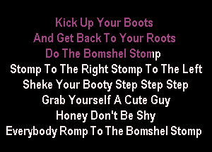 Kick Up Your Boots
And Get Back To Your Roots
Do The Bomshel Stomp
Stomp To The Right Stomp To The Left
Sheke Your Booty Step Step Step
Grab Yourself A Cute Guy
Honey Don't Be Shy
Everybody Romp To The Bomshel Stomp