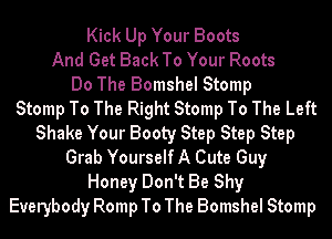 Kick Up Your Boots
And Get Back To Your Roots
Do The Bomshel Stomp
Stomp To The Right Stomp To The Left
Shake Your Booty Step Step Step
Grab Yourself A Cute Guy
Honey Don't Be Shy
Everybody Romp To The Bomshel Stomp