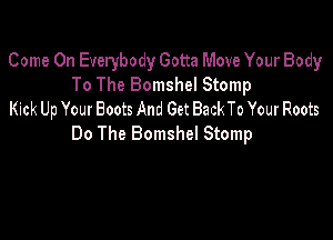 Come On Everybody Gotta Move Your Body
To The Bomshel Stomp
Kick Up Your Boots And Get Back To Your Roots

Do The Bomshel Stomp