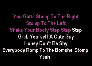 You Gotta Stomp To The Right
Stomp To The Left
Shake Your Booty Step Step Step

Grab Yourself A Cute Guy
Honey Don't Be Shy

Everybody Romp To The Bomshel Stomp
Yeah