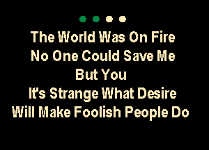 0000

The World Was On Fire
No One Could Save Me
But You

Ifs Strange What Desire
Will Make Foolish People Do