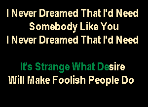 I Never Dreamed That I'd Need
Somebody Like You
I Never Dreamed That I'd Need

It's Strange What Desire
Will Make Foolish People Do