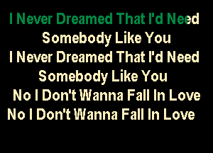 I Never Dreamed That I'd Need
Somebody Like You
I Never Dreamed That I'd Need
Somebody Like You
No I Don't Wanna Fall In Love
No I Don't Wanna Fall In Love