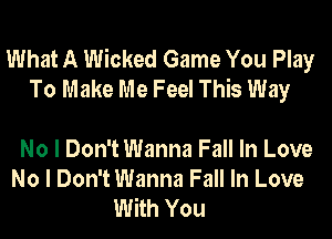 What A Wicked Game You Play
To Make Me Feel This Way

No I Don't Wanna Fall In Love
No I Don't Wanna Fall In Love
With You