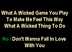 What A Wicked Game You Play
To Make Me Feel This Way
What A Wicked Thing To Do

No I Don't Wanna Fall In Love
With You