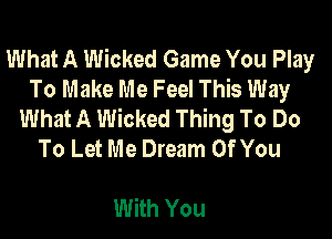 What A Wicked Game You Play
To Make Me Feel This Way
What A Wicked Thing To Do

To Let Me Dream Of You

With You