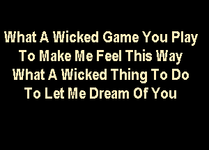 What A Wicked Game You Play
To Make Me Feel This Way
What A Wicked Thing To Do

To Let Me Dream Of You