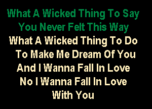 What A Wicked Thing To Say
You Never Felt This Way
What A Wicked Thing To Do
To Make Me Dream Of You
And I Wanna Fall In Love
No I Wanna Fall In Love
With You