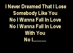 I Never Dreamed That I Lose
Somebody Like You
No I Wanna Fall In Love

No I Wanna Fall In Love
With You
Nol ...........
