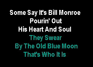 Some Say It's Bill Monroe
Pourin' Out
His Heart And Soul

They Swear
By The Old Blue Moon
That's Who It Is