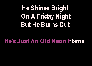 He Shines Bright
On A Friday Night
But He Bums Out

He's Just An Old Neon Flame