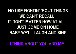 N0 USE FIGHTIN' 'BOUT THINGS
WE CAN'T RECALL
IT DON'T MATTER NOW AT ALL
JUST COME ON HOME
BABY WE'LL LAUGH AND SING

I THINK ABOUT YOU AND ME