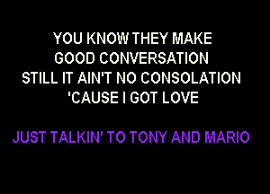 YOU KNOW THEY MAKE
GOOD CONVERSATION
STILL IT AIN'T N0 CONSOLATION
'CAUSE I GOT LOVE

JUST TALKIN' T0 TONY AND MARIO