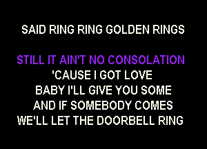 SAID RING RING GOLDEN RINGS

STILL IT AIN'T N0 CONSOLATION
'CAUSE I GOT LOVE
BABY I'LL GIVE YOU SOME
AND IF SOMEBODY COMES
WE'LL LET THE DOORBELL RING