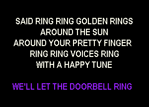 SAID RING RING GOLDEN RINGS
AROUND THE SUN
AROUND YOUR PRETTY FINGER
RING RING VOICES RING
WITH A HAPPY TUNE

WE'LL LET THE DOORBELL RING