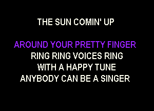 THE SUN COMIN' UP

AROUND YOUR PRETTY FINGER
RING RING VOICES RING
WITH A HAPPY TUNE
ANYBODY CAN BE A SINGER