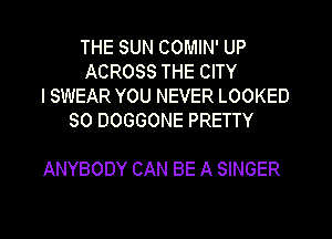 THE SUN COMIN' UP
ACROSS THE CITY
ISWEAR YOU NEVER LOOKED
SO DOGGONE PRETTY

ANYBODY CAN BE A SINGER