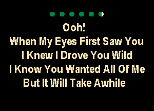 OOOOOO

Ooh!
When My Eyes First Saw You
I Knew I Drove You Wild

I Know You Wanted All Of Me
But It Will Take Awhile