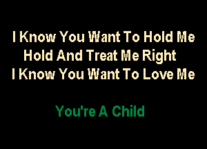 I Know You Want To Hold Me
Hold And Treat Me Right

I Know You Want To Love Me

You're A Child