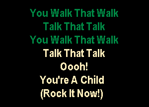 You Walk That Walk
Talk That Talk
You Walk That Walk
Talk That Talk

Oooh!
You're A Child
(Rock It Now!)