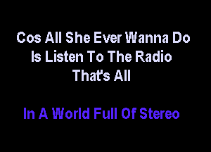 Cos All She Ever Wanna Do
Is Listen To The Radio
That's All

In A World Full Of Stereo