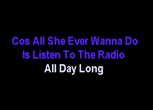 Cos All She Ever Wanna Do
Is Listen To The Radio

All Day Long