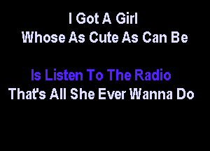 IGMAGM
Whose As Cute As Can Be

ls Listen To The Radio

Thafs All She Ever Wanna Do