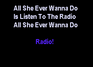 All She Ever Wanna Do
Is Listen To The Radio
All She Ever Wanna Do

Radio!
