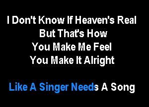 I Don't Know If Heaven's Real
But That's How
You Make Me Feel
You Make It Alright

Like A Singer Needs A Song