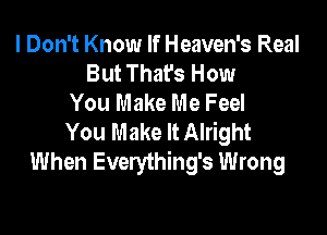 I Don't Know If Heaven's Real
But That's How
You Make Me Feel

You Make It Alright
When Everything's Wrong