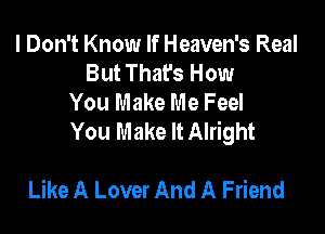 I Don't Know If Heaven's Real
But That's How
You Make Me Feel

You Make It Alright

Like A Lover And A Friend