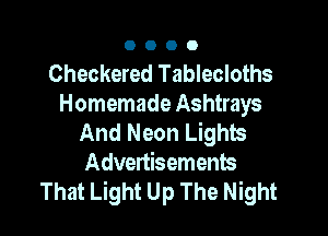 OOOO

Checkered Tablecloths
Homemade Ashtrays

And Neon Lights
Advertisements
That Light Up The Night