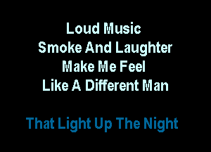 Loud Music
Smoke And Laughter
Make Me Feel
Like A Different Man

That Light Up The Night