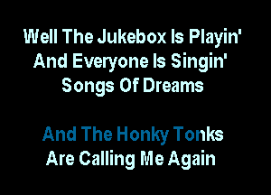 Well The Jukebox ls Playin'
And Everyone Is Singin'
Songs Of Dreams

And The Honky Tonks
Are Calling Me Again