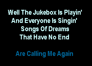 Well The Jukebox ls Playin'
And Everyone Is Singin'

Songs Of Dreams
That Have No End

Are Calling Me Again