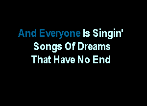 And Everyone Is Singin'
Songs Of Dreams

That Have No End