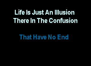 Life Is Just An Illusion
There In The Confusion

That Have No End