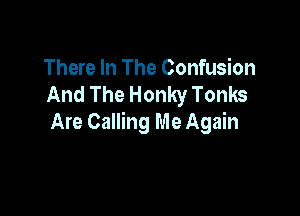 There In The Confusion
And The Honky Tonks

Are Calling Me Again