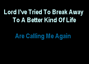 Lord I've Tried To Break Away
To A Better Kind Of Life

Are Calling Me Again