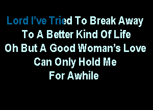 Lord I've Tried To Break Away
To A Better Kind Of Life
0h ButA Good WomaWs Love

Can Only Hold Me
For Awhile