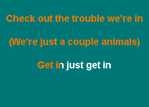 Check out the trouble we're in

(We're just a couple animals)

Get in just get in