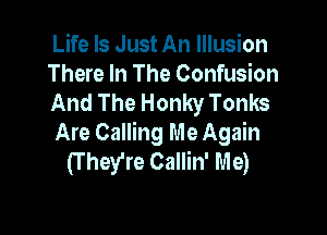 Life Is Just An Illusion
There In The Confusion
And The Honky Tonks

Are Calling Me Again
(T hey're Callin' Me)