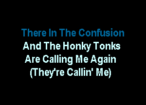 There In The Confusion
And The Honky Tonks

Are Calling Me Again
(T hey're Callin' Me)