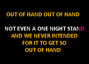 OUT OF HAND OUT OF HAND

NOT EVEN A ONE NIGHT STAND
AND WE NEVER INTENDED
FOR IT TO GET 50

OUT OF HAND